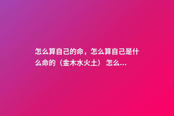 怎么算自己的命，怎么算自己是什么命的（金木水火土） 怎么测算自己什么命，自己是啥命怎么算-第1张-观点-玄机派